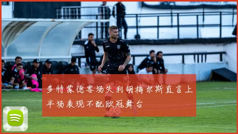 多特蒙德客场失利胡梅尔斯直言上半场表现不配欧冠舞台