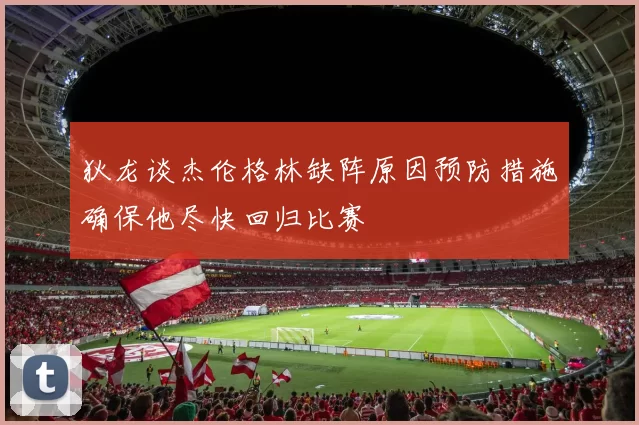 狄龙谈杰伦格林缺阵原因预防措施确保他尽快回归比赛