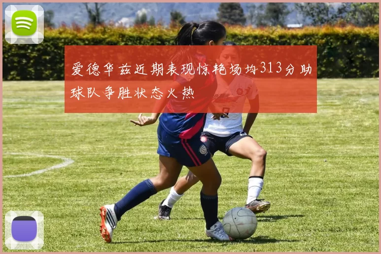 爱德华兹近期表现惊艳场均313分助球队争胜状态火热