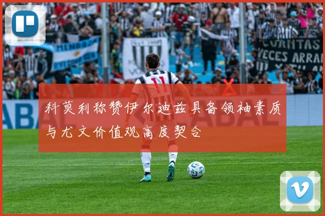科莫利称赞伊尔迪兹具备领袖素质与尤文价值观高度契合