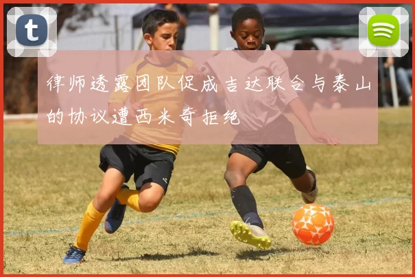律师透露团队促成吉达联合与泰山的协议遭西米奇拒绝