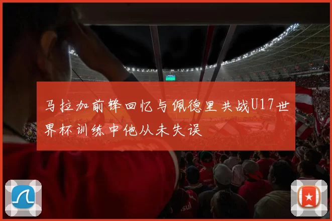 马拉加前锋回忆与佩德里共战U17世界杯训练中他从未失误