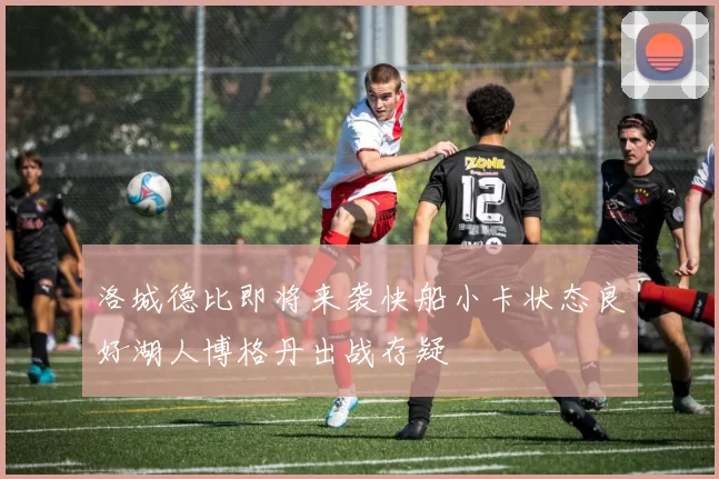 洛城德比即将来袭快船小卡状态良好湖人博格丹出战存疑