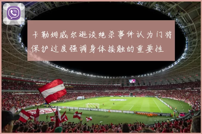 卡勒姆威尔逊谈绝杀事件认为门将保护过度强调身体接触的重要性