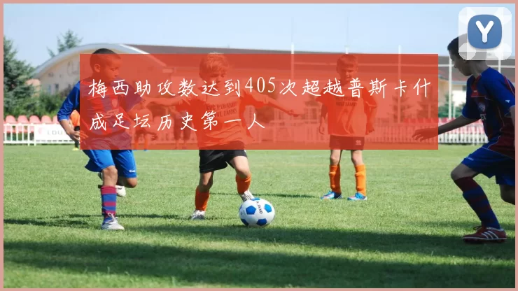 梅西助攻数达到405次超越普斯卡什成足坛历史第一人