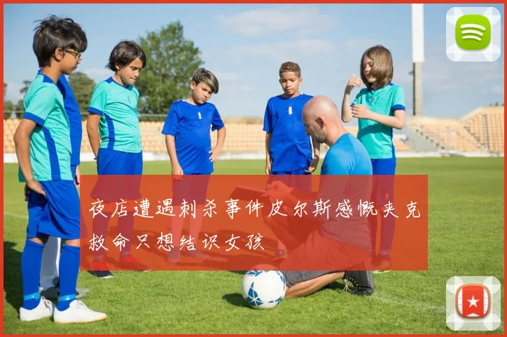 夜店遭遇刺杀事件皮尔斯感慨夹克救命只想结识女孩