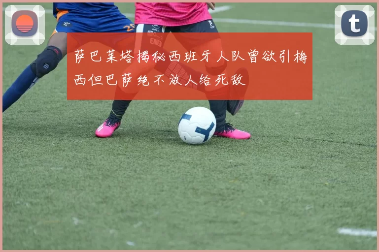 萨巴莱塔揭秘西班牙人队曾欲引梅西但巴萨绝不放人给死敌